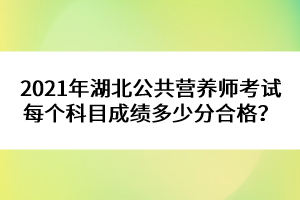 2021年湖北公共營養(yǎng)師考試每個(gè)科目成績多少分合格?
