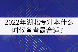2022年湖北專升本什么時候備考最合適?