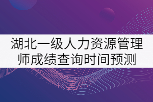 2021年湖北一級人力資源管理師考試成績查詢時間預(yù)測