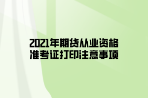 2021年期貨從業(yè)資格準(zhǔn)考證打印注意事項(xiàng)