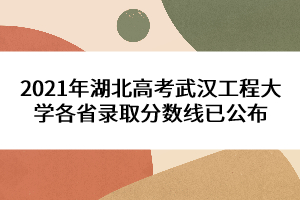 2021年湖北高考武漢工程大學(xué)各省錄取分?jǐn)?shù)線(xiàn)已公布