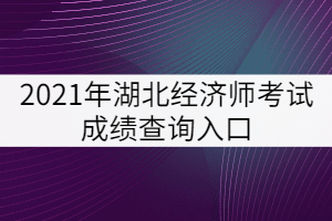 2021年湖北經(jīng)濟(jì)師考試成績(jī)查詢(xún)?nèi)肟? width=