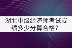 湖北中級經(jīng)濟師考試成績多少分算合格？
