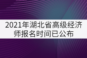 2021年湖北省高級(jí)經(jīng)濟(jì)師報(bào)名時(shí)間已公布