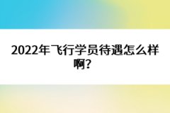 2022年飛行學(xué)員待遇怎么樣啊？