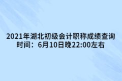 2021年湖北初級會(huì)計(jì)職稱成績查詢時(shí)間：6月10日晚22:00左右