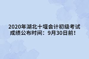 2020年湖北十堰會計初級考試成績公布時間：9月30日前！