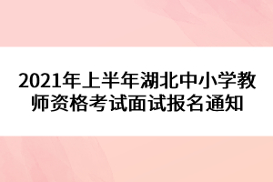 2021年上半年湖北中小學(xué)教師資格考試面試報名通知