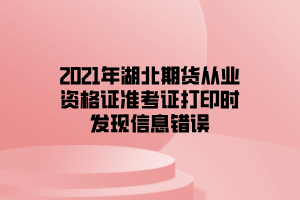 2021年湖北期貨從業(yè)資格證準(zhǔn)考證打印時(shí)發(fā)現(xiàn)信息錯誤