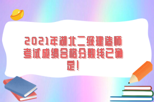 2021年湖北二級(jí)建造師考試成績(jī)合格分?jǐn)?shù)線已確定!