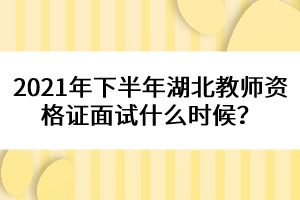 2021年下半年湖北教師資格證面試什么時候?