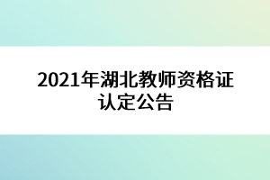 2021年湖北教師資格證認定公告