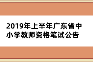 2019年上半年廣東省中小學教師資格筆試公告
