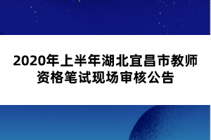 2020年上半年湖北宜昌市教師資格筆試現(xiàn)場審核公告