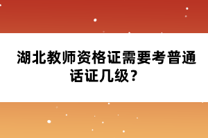 湖北教師資格證需要考普通話證幾級(jí)？