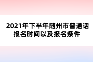 2021年下半年隨州市普通話報(bào)名時(shí)間以及報(bào)名條件