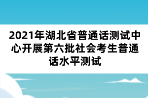 2021年湖北省普通話測(cè)試中心開展第六批社會(huì)考生普通話水平測(cè)試