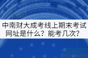 中南財(cái)大成考線上期末考試平臺(tái)網(wǎng)址是什么？能考幾次？