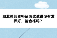湖北教師資格證面試試講沒有發(fā)揮好，能合格嗎？