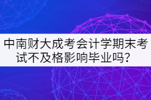 中南財(cái)大成考會(huì)計(jì)學(xué)期末考試不及格影響畢業(yè)嗎？