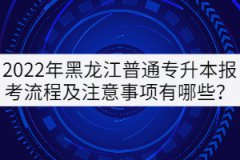2022年黑龍江普通專升本報考流程及注意事項有哪些？