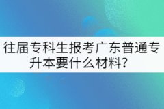 往屆專科生報(bào)考廣東普通專升本要什么材料？