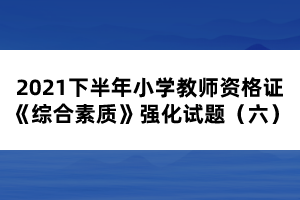 2021下半年小學(xué)教師資格證《綜合素質(zhì)》強(qiáng)化試題(六)
