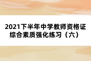 2021下半年中學(xué)教師資格證綜合素質(zhì)強(qiáng)化練習(xí)(六)