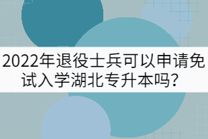 2022年退役士兵可以申請免試入學(xué)湖北專升本嗎?