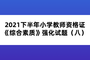 2021下半年小學(xué)教師資格證《綜合素質(zhì)》強(qiáng)化試題(八)
