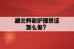 湖北養(yǎng)老護(hù)理員證怎么考?