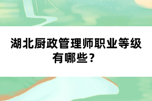 湖北廚政管理師職業(yè)等級(jí)有哪些？