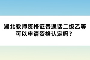 湖北教師資格證普通話二級(jí)乙等可以申請(qǐng)資格認(rèn)定嗎？