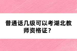 普通話幾級(jí)可以考湖北教師資格證？
