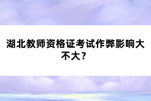 湖北教師資格證考試作弊影響大不大？