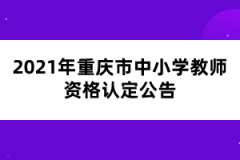 2021年重慶市中小學教師資格認定公告