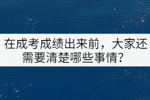 在成考成績出來前，大家還需要清楚哪些事情？