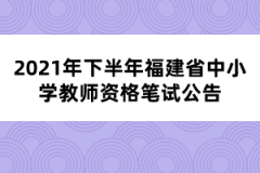 2021年下半年福建省中小學教師資格筆試公告