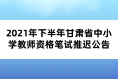 2021年下半年甘肅省中小學教師資格筆試推遲公告