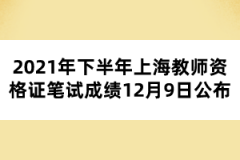 2021年下半年上海教師資格證筆試成績12月9日公布