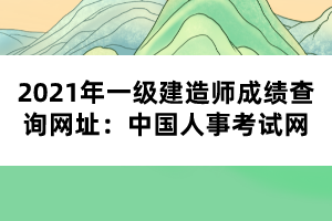 2021年一級(jí)建造師成績(jī)查詢網(wǎng)址:中國(guó)人事考試網(wǎng)