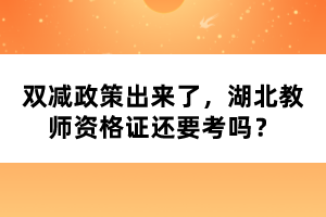 雙減政策出來了,湖北教師資格證還要考嗎?