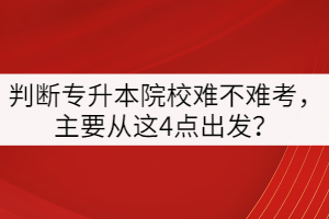 判斷專升本院校難不難考，主要從這4點出發(fā)？