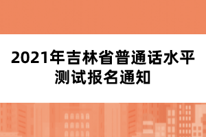 2021年吉林省普通話水平測(cè)試報(bào)名通知
