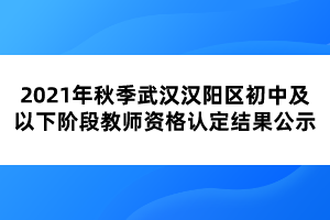 2021年秋季武漢漢陽區(qū)初中及以下階段教師資格認定結(jié)果公示