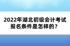 2022年湖北初級(jí)會(huì)計(jì)考試報(bào)名條件是怎樣的?