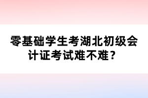 零基礎(chǔ)學(xué)生考湖北初級會計證考試難不難?