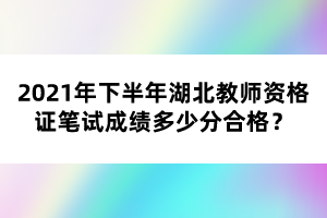 2021年下半年湖北教師資格證筆試成績多少分合格?