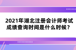 2021年湖北注冊(cè)會(huì)計(jì)師考試成績(jī)查詢(xún)時(shí)間是什么時(shí)候？
