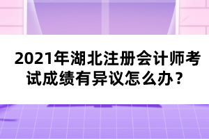 2021年湖北注冊(cè)會(huì)計(jì)師考試成績(jī)有異議怎么辦?